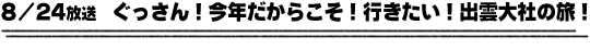 8/24放送　ぐっさん！今年だからこそ！行きたい！出雲大社の旅！