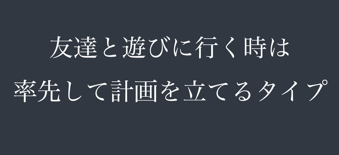 友達と遊びに行く時は率先して計画を立てるタイプ