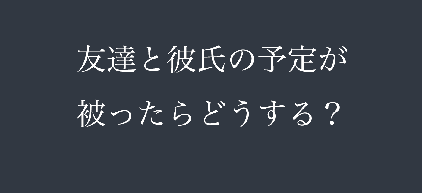 友達と彼氏の予定が被ったらどうする？